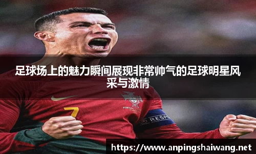 足球场上的魅力瞬间展现非常帅气的足球明星风采与激情