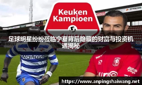 足球明星纷纷莅临宁夏背后隐藏的财富与投资机遇揭秘