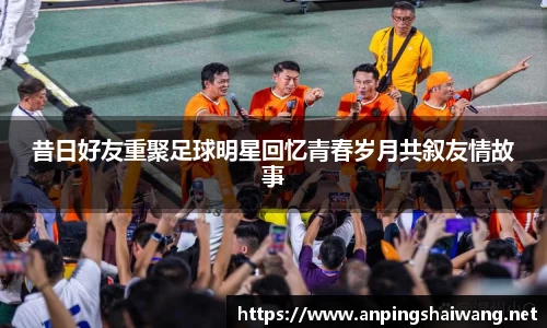 昔日好友重聚足球明星回忆青春岁月共叙友情故事